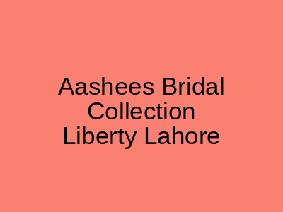 Aashees Bridal Collection Liberty Lahore